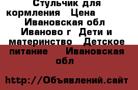 Стульчик для кормления › Цена ­ 3 000 - Ивановская обл., Иваново г. Дети и материнство » Детское питание   . Ивановская обл.